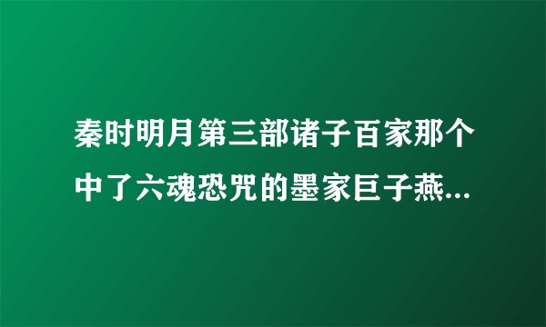 秦时明月第三部诸子百家那个中了六魂恐咒的墨家巨子燕太子丹最后了死了吗？