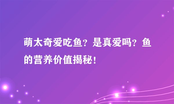 萌太奇爱吃鱼？是真爱吗？鱼的营养价值揭秘！