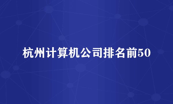 杭州计算机公司排名前50