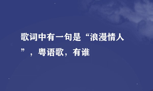 歌词中有一句是“浪漫情人 ”，粤语歌，有谁