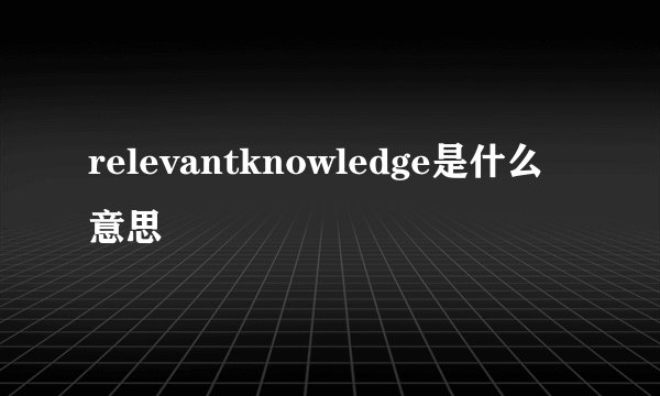 relevantknowledge是什么意思