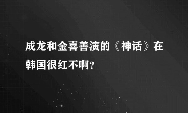 成龙和金喜善演的《神话》在韩国很红不啊？