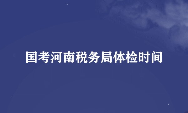 国考河南税务局体检时间
