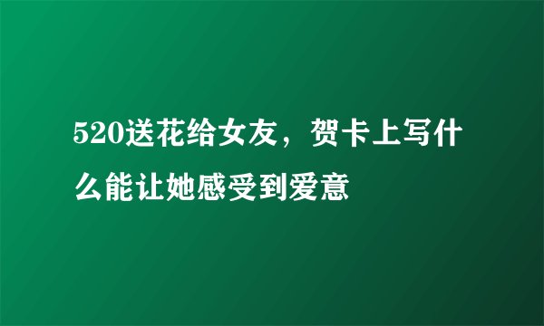 520送花给女友，贺卡上写什么能让她感受到爱意