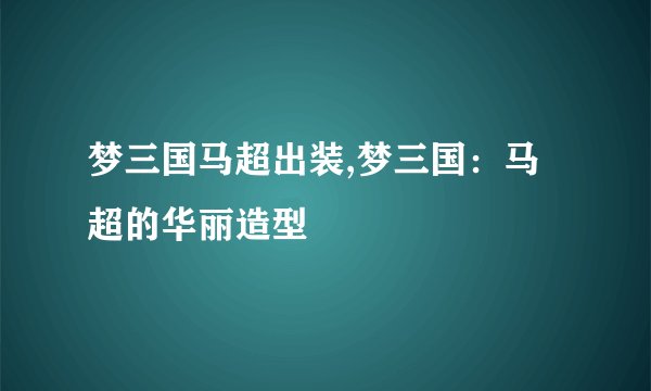梦三国马超出装,梦三国：马超的华丽造型
