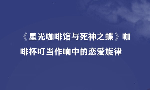 《星光咖啡馆与死神之蝶》咖啡杯叮当作响中的恋爱旋律