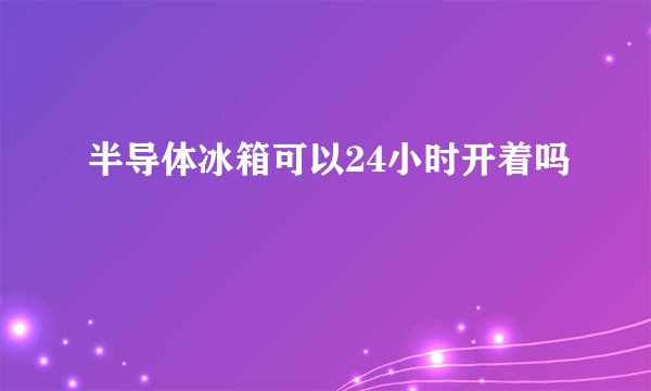 半导体冰箱可以24小时开着吗