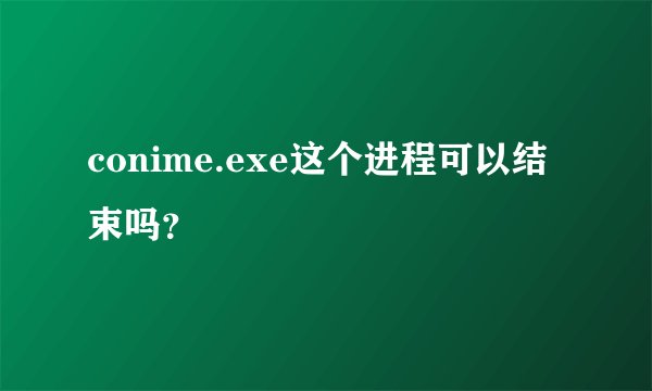 conime.exe这个进程可以结束吗？