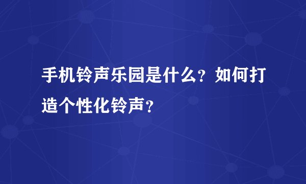 手机铃声乐园是什么？如何打造个性化铃声？