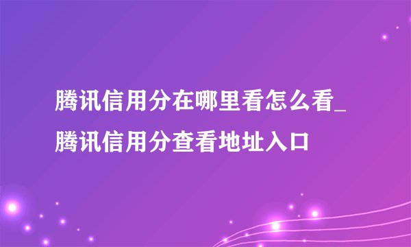 腾讯信用分在哪里看怎么看_腾讯信用分查看地址入口