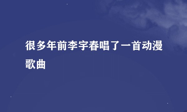 很多年前李宇春唱了一首动漫歌曲