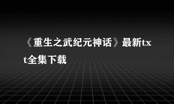 《重生之武纪元神话》最新txt全集下载