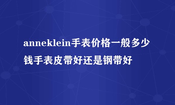 anneklein手表价格一般多少钱手表皮带好还是钢带好