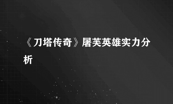 《刀塔传奇》屠芙英雄实力分析