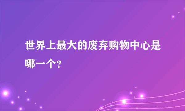 世界上最大的废弃购物中心是哪一个？