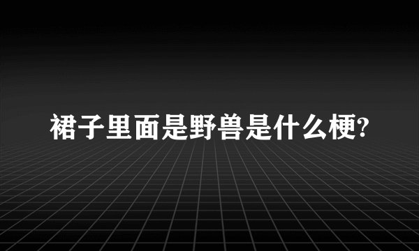 裙子里面是野兽是什么梗?