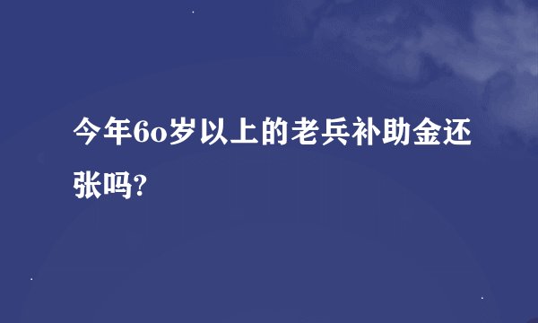 今年6o岁以上的老兵补助金还张吗?