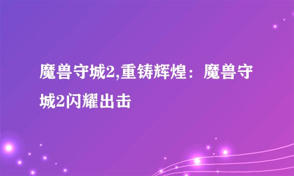 魔兽守城2,重铸辉煌:魔兽守城2闪耀出击