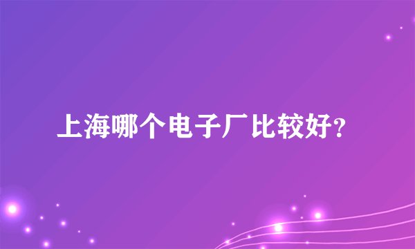 上海哪个电子厂比较好？