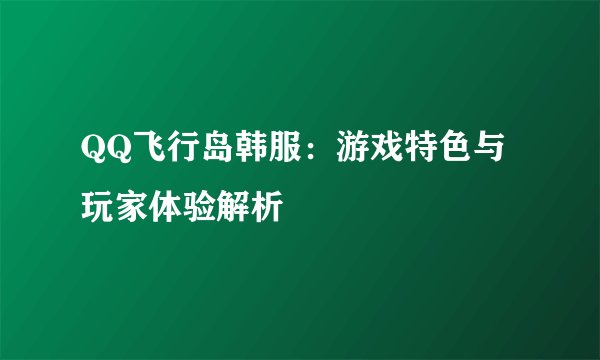 QQ飞行岛韩服：游戏特色与玩家体验解析