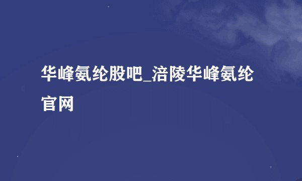 华峰氨纶股吧_涪陵华峰氨纶官网