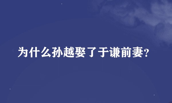 为什么孙越娶了于谦前妻？