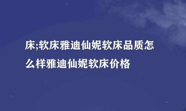 床;软床雅迪仙妮软床品质怎么样雅迪仙妮软床价格