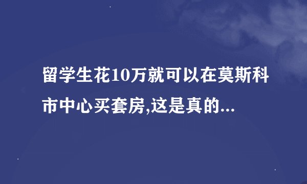留学生花10万就可以在莫斯科市中心买套房,这是真的吗? -