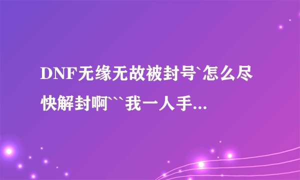 DNF无缘无故被封号`怎么尽快解封啊```我一人手刷也风号```。。。。