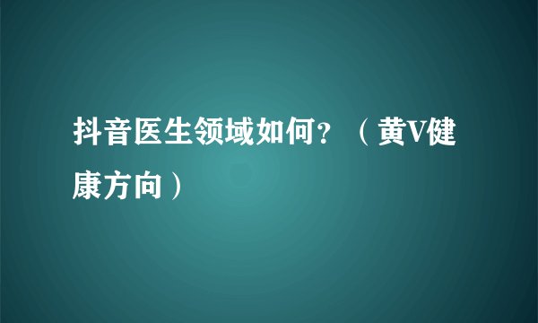 抖音医生领域如何？（黄V健康方向）