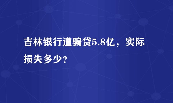 吉林银行遭骗贷5.8亿，实际损失多少？