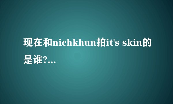 现在和nichkhun拍it's skin的是谁???一个小女孩？？？