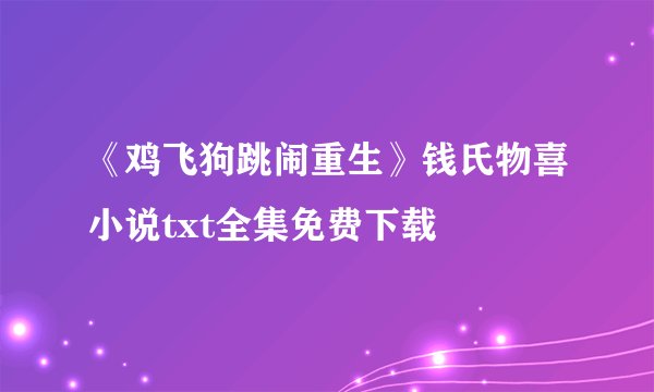 《鸡飞狗跳闹重生》钱氏物喜小说txt全集免费下载