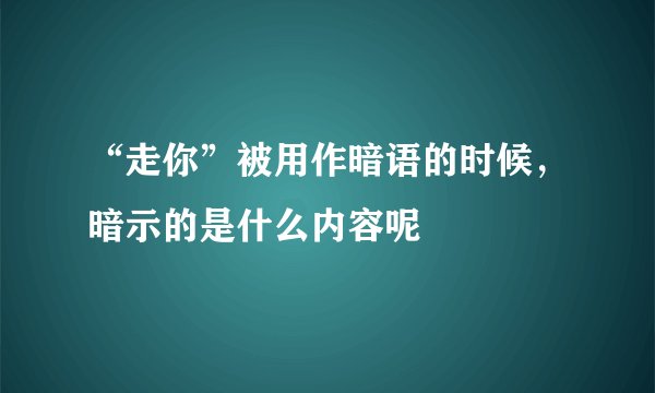 “走你”被用作暗语的时候，暗示的是什么内容呢