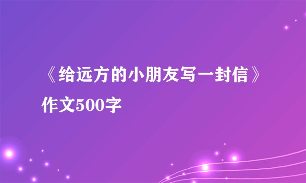 《给远方的小朋友写一封信》作文500字