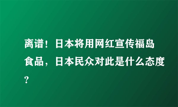 离谱！日本将用网红宣传福岛食品，日本民众对此是什么态度？