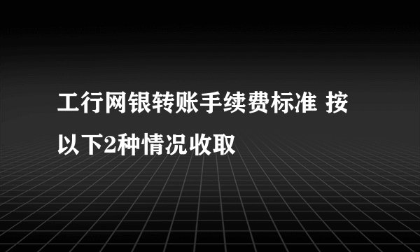 工行网银转账手续费标准 按以下2种情况收取
