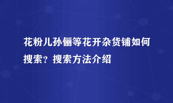 花粉儿孙俪等花开杂货铺如何搜索？搜索方法介绍