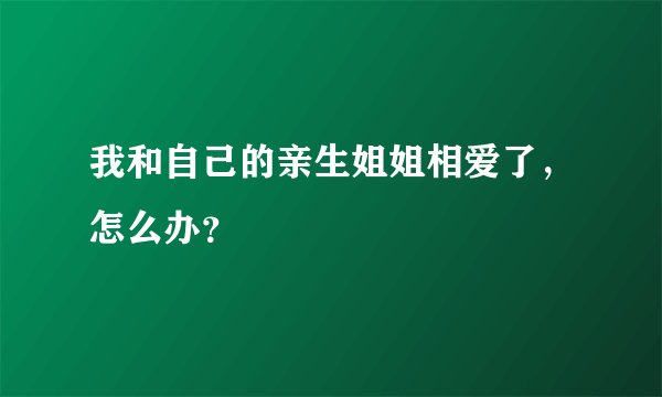 我和自己的亲生姐姐相爱了，怎么办？