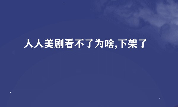 人人美剧看不了为啥,下架了