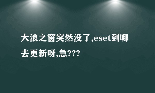 大浪之窗突然没了,eset到哪去更新呀,急???