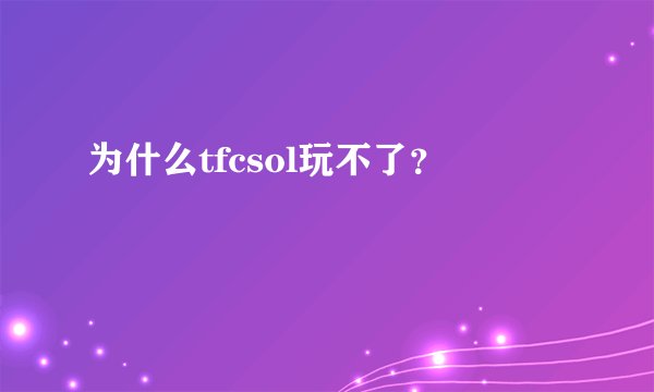 为什么tfcsol玩不了？