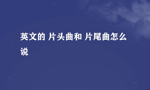 英文的 片头曲和 片尾曲怎么说