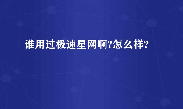 谁用过极速星网啊?怎么样?
