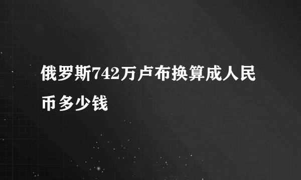 俄罗斯742万卢布换算成人民币多少钱