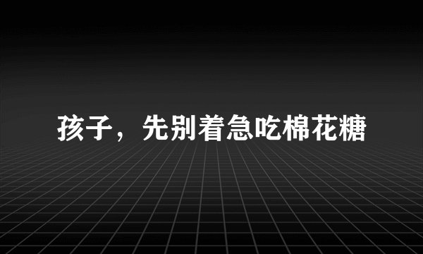 孩子，先别着急吃棉花糖