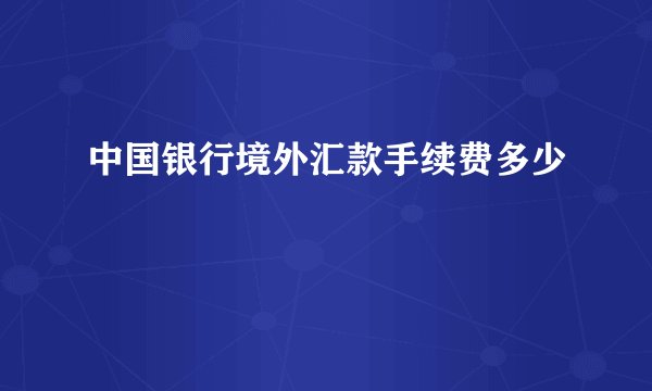 中国银行境外汇款手续费多少