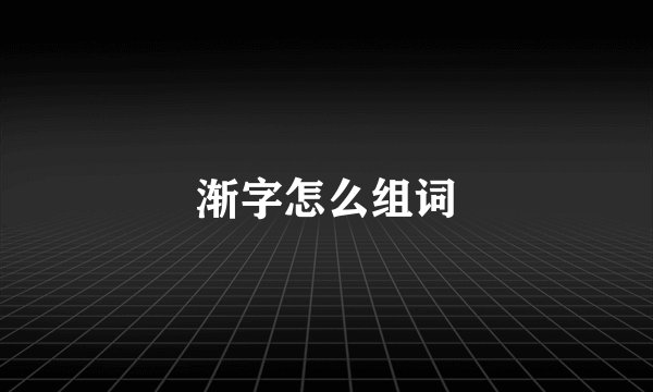 渐字怎么组词