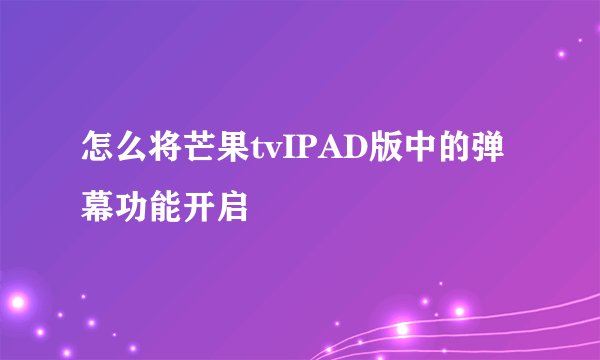 怎么将芒果tvIPAD版中的弹幕功能开启