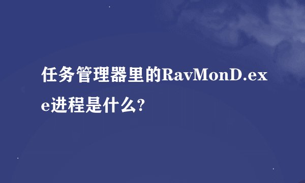 任务管理器里的RavMonD.exe进程是什么?